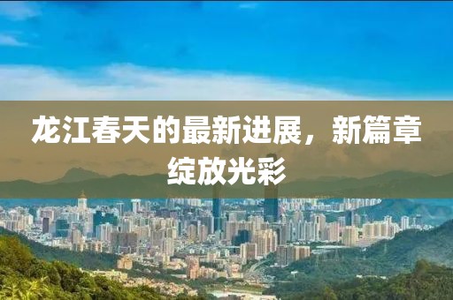 龙江春天的最新进展，新篇章绽放光彩