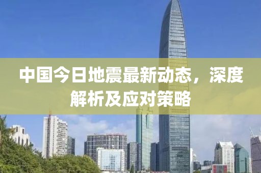 中国今日地震最新动态，深度解析及应对策略