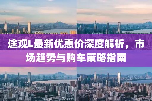 途观L最新优惠价深度解析，市场趋势与购车策略指南