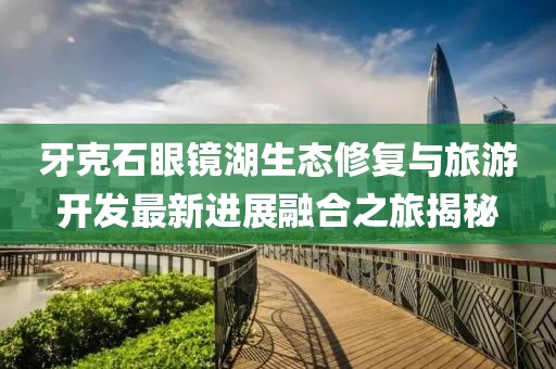 牙克石眼镜湖生态修复与旅游开发最新进展融合之旅揭秘