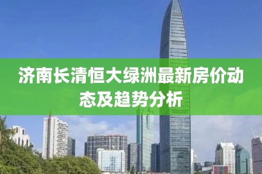 济南长清恒大绿洲最新房价动态及趋势分析