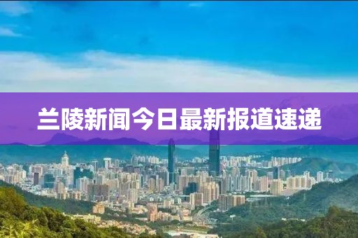兰陵新闻今日最新报道速递