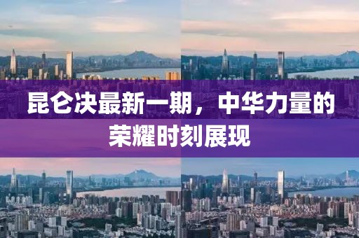 昆仑决最新一期，中华力量的荣耀时刻展现
