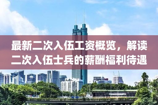 最新二次入伍工资概览，解读二次入伍士兵的薪酬福利待遇
