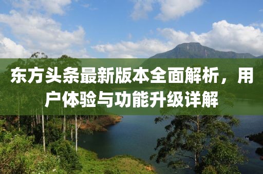 东方头条最新版本全面解析，用户体验与功能升级详解