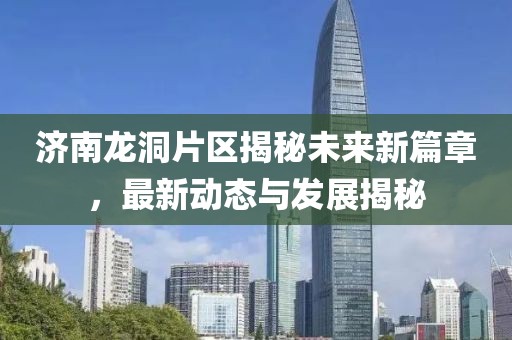 济南龙洞片区揭秘未来新篇章，最新动态与发展揭秘