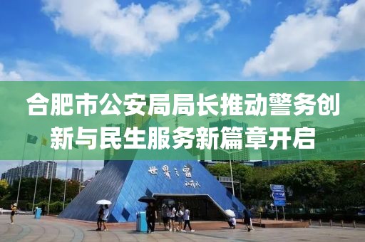 合肥市公安局局长推动警务创新与民生服务新篇章开启