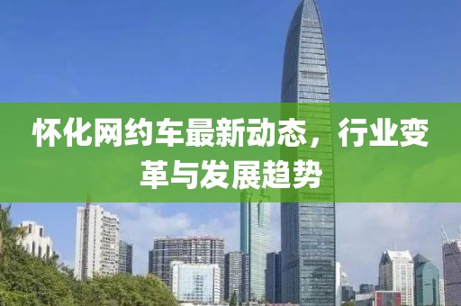 怀化网约车最新动态，行业变革与发展趋势