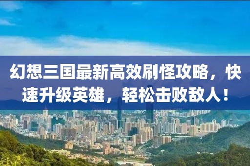 幻想三国最新高效刷怪攻略，快速升级英雄，轻松击败敌人！