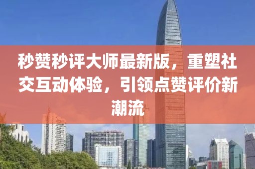 秒赞秒评大师最新版，重塑社交互动体验，引领点赞评价新潮流