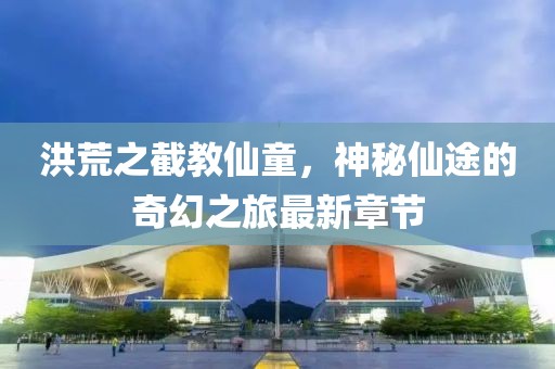 洪荒之截教仙童，神秘仙途的奇幻之旅最新章节
