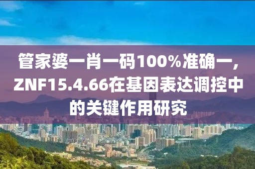 管家婆一肖一码100%准确一,ZNF15.4.66在基因表达调控中的关键作用研究