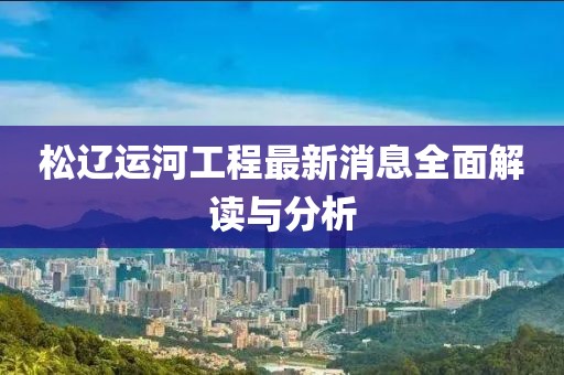 松辽运河工程最新消息全面解读与分析