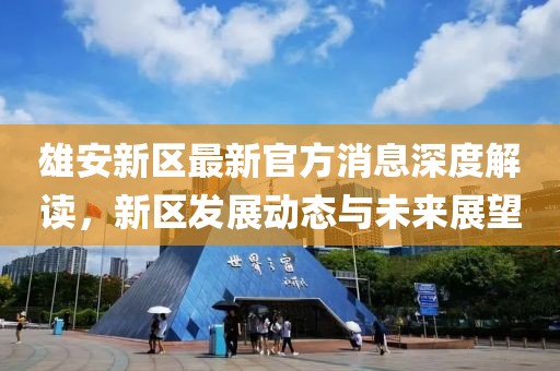 雄安新区最新官方消息深度解读，新区发展动态与未来展望