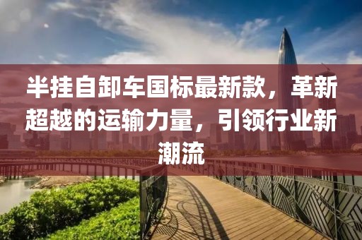 半挂自卸车国标最新款，革新超越的运输力量，引领行业新潮流