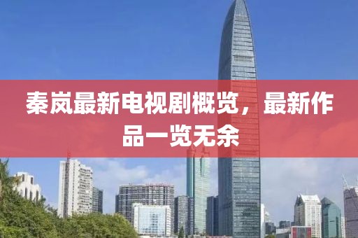 秦岚最新电视剧概览，最新作品一览无余