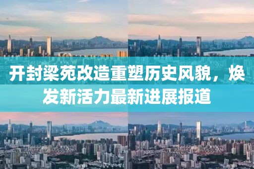 开封梁苑改造重塑历史风貌，焕发新活力最新进展报道