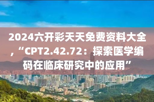 2024六开彩天天免费资料大全,“CPT2.42.72：探索医学编码在临床研究中的应用”