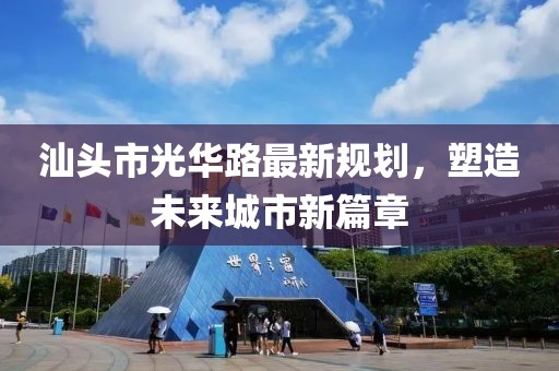 汕头市光华路最新规划，塑造未来城市新篇章