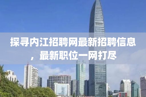 探寻内江招聘网最新招聘信息，最新职位一网打尽