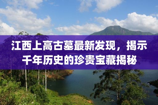 江西上高古墓最新发现，揭示千年历史的珍贵宝藏揭秘