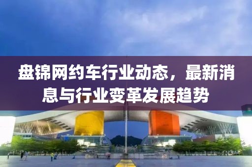 盘锦网约车行业动态，最新消息与行业变革发展趋势