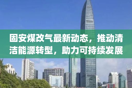 固安煤改气最新动态，推动清洁能源转型，助力可持续发展