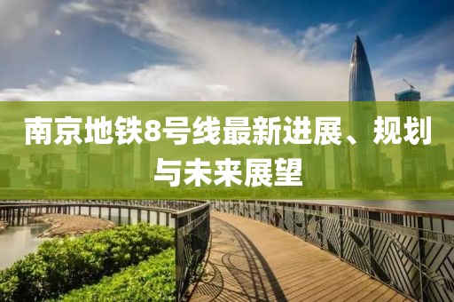 南京地铁8号线最新进展、规划与未来展望