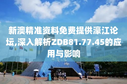 新澳精准资料免费提供濠江论坛,深入解析ZDB81.77.45的应用与影响