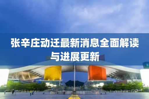 张辛庄动迁最新消息全面解读与进展更新