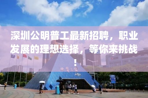 深圳公明普工最新招聘，职业发展的理想选择，等你来挑战！