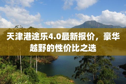 天津港途乐4.0最新报价，豪华越野的性价比之选