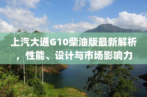上汽大通G10柴油版最新解析，性能、设计与市场影响力
