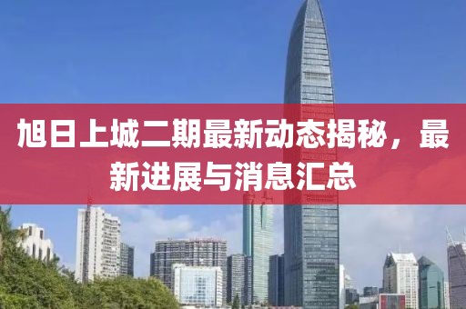 旭日上城二期最新动态揭秘，最新进展与消息汇总