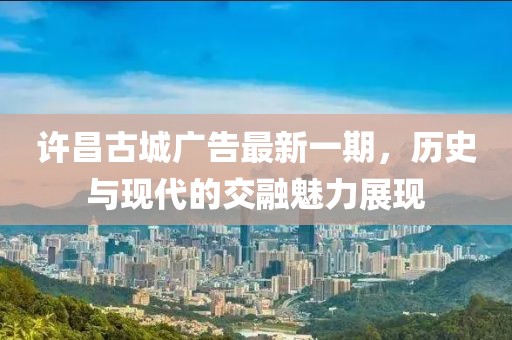 许昌古城广告最新一期，历史与现代的交融魅力展现