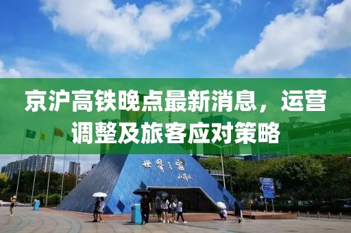 京沪高铁晚点最新消息，运营调整及旅客应对策略