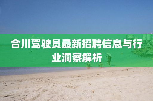 合川驾驶员最新招聘信息与行业洞察解析