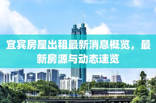 宜宾房屋出租最新消息概览，最新房源与动态速览