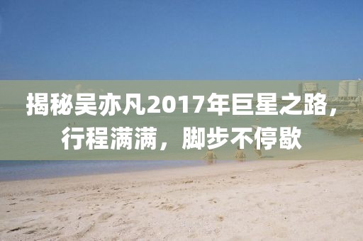 揭秘吴亦凡2017年巨星之路，行程满满，脚步不停歇