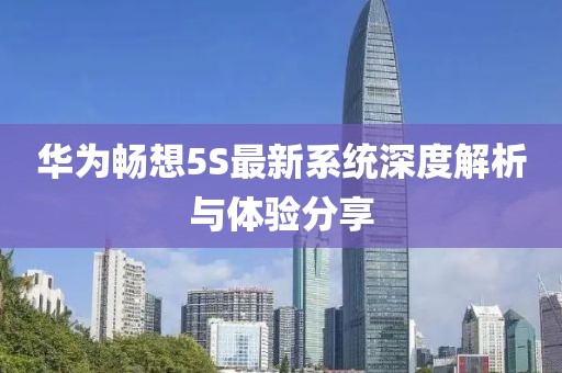 华为畅想5S最新系统深度解析与体验分享
