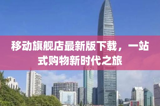 移动旗舰店最新版下载，一站式购物新时代之旅