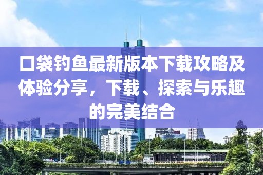 口袋钓鱼最新版本下载攻略及体验分享，下载、探索与乐趣的完美结合