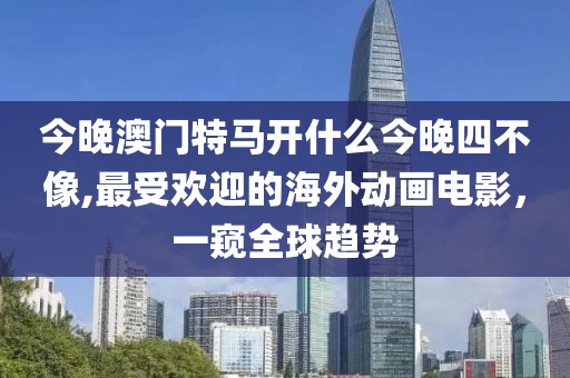 今晚澳门特马开什么今晚四不像,最受欢迎的海外动画电影，一窥全球趋势