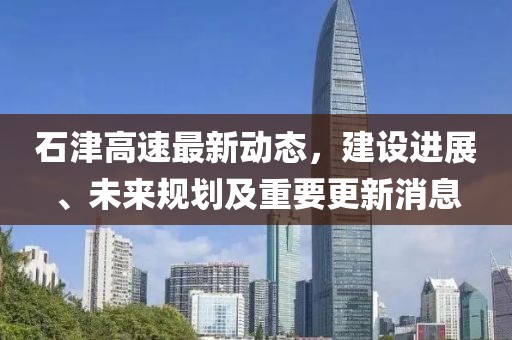 石津高速最新动态，建设进展、未来规划及重要更新消息