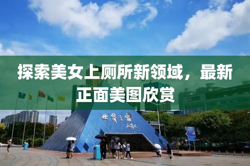 探索美女上厕所新领域，最新正面美图欣赏