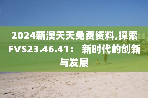 2024新澳天天免费资料,探索FVS23.46.41： 新时代的创新与发展