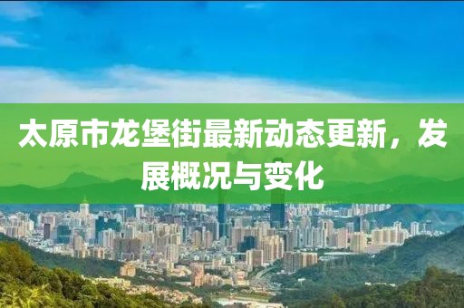 太原市龙堡街最新动态更新，发展概况与变化