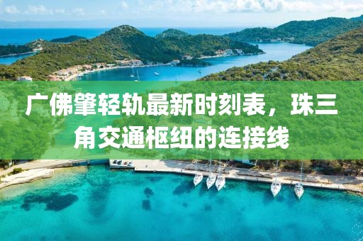 广佛肇轻轨最新时刻表，珠三角交通枢纽的连接线
