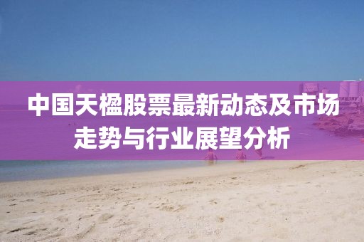中国天楹股票最新动态及市场走势与行业展望分析