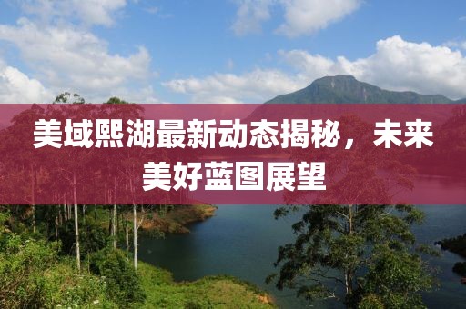 美域熙湖最新动态揭秘，未来美好蓝图展望